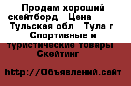 Продам хороший скейтборд › Цена ­ 800 - Тульская обл., Тула г. Спортивные и туристические товары » Скейтинг   